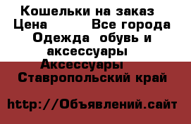 Кошельки на заказ › Цена ­ 800 - Все города Одежда, обувь и аксессуары » Аксессуары   . Ставропольский край